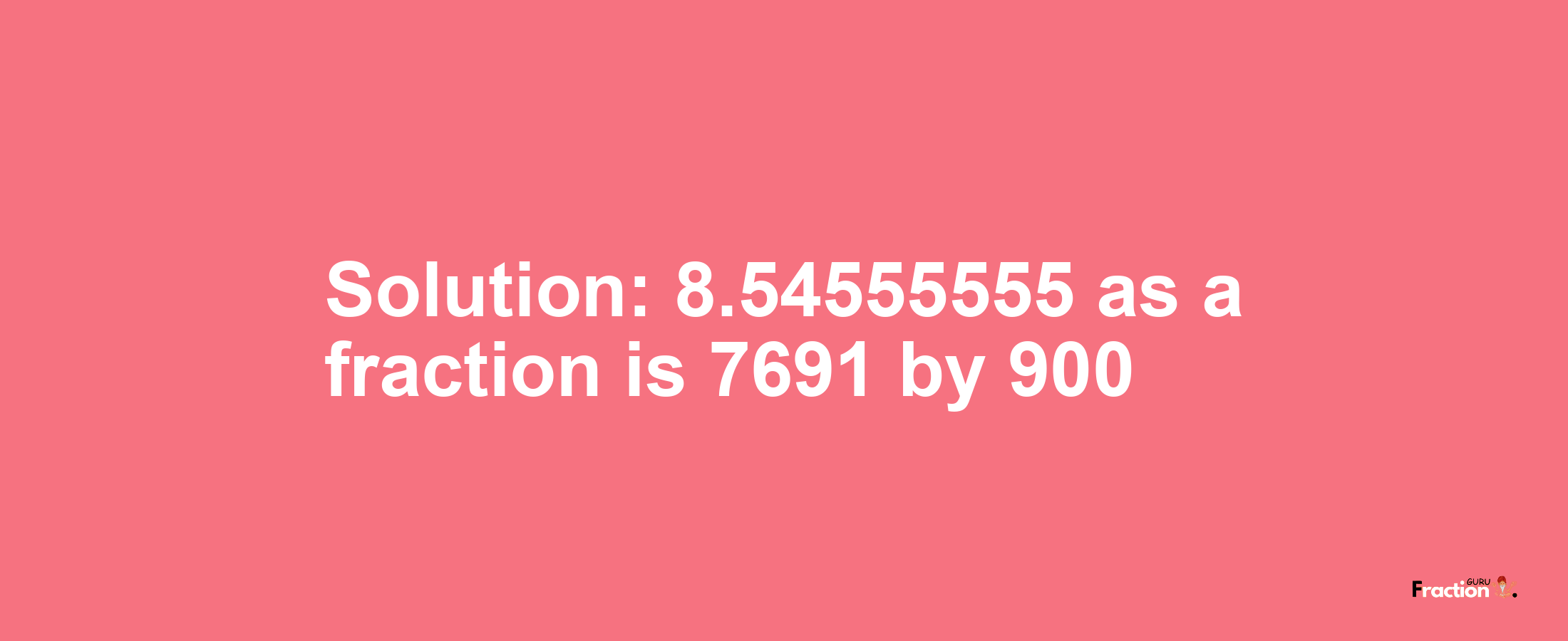 Solution:8.54555555 as a fraction is 7691/900
